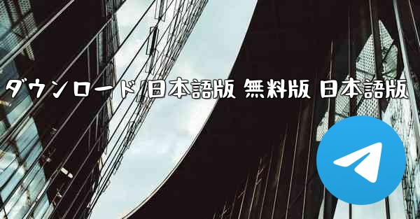 テレグラムアプリ ダウンロード 日本語版 無料版 日本語版