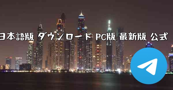 テレグラム 日本語版 ダウンロード PC版 最新版 公式
