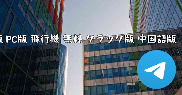 TGダウンロード 中国語版 PC版 飛行機 無料 クラック版 中国語版