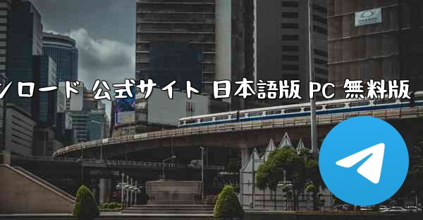 テレグラムチャットアプリ ダウンロード 公式サイト 日本語版 PC 無料版