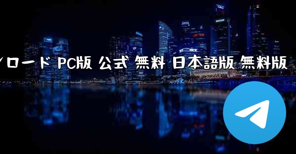 テレグラム番号 ダウンロード PC版 公式 無料 日本語版 無料版