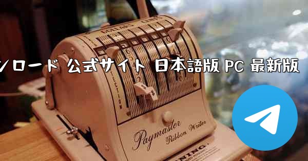 テレグラムチャットアプリ ダウンロード 公式サイト 日本語版 PC 最新版