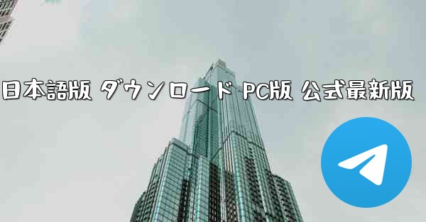 テレグラム 日本語版 ダウンロード PC版 公式最新版