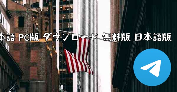 Telegram 日本語 PC版 ダウンロード 無料版 日本語版