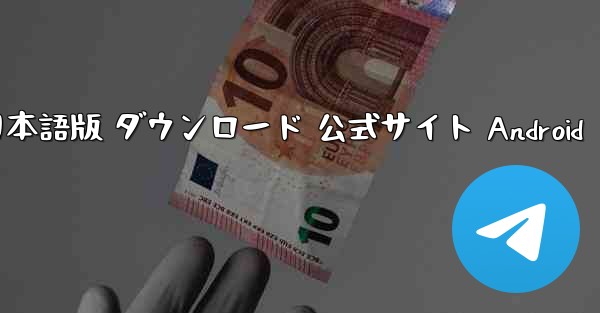 テレグラム 日本語版 ダウンロード 公式サイト Android
