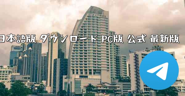 Telegram 日本語版 ダウンロード PC版 公式 最新版