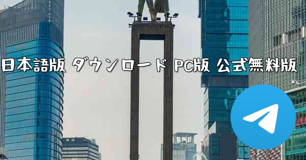 テレグラム 日本語版 ダウンロード PC版 公式無料版