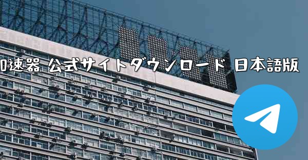 テレグラム加速器 公式サイトダウンロード 日本語版