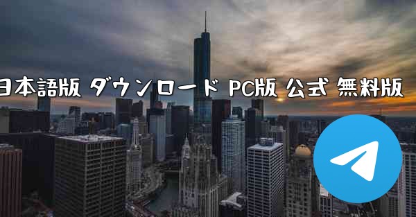 Telegram 日本語版 ダウンロード PC版 公式 無料版