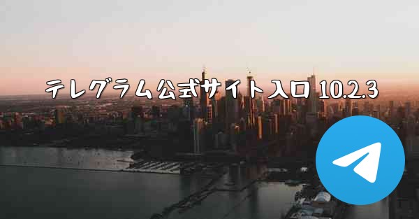 テレグラム公式サイト入口 10.2.3