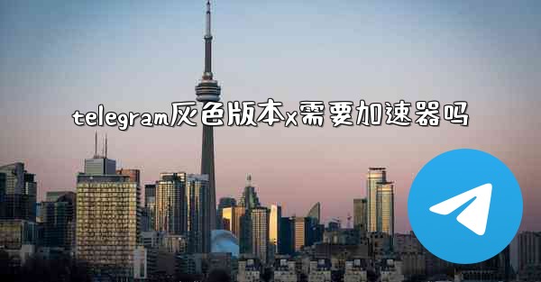 telegram灰色版本x需要加速器吗