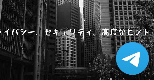 Telegram パート 6- プライバシー、セキュリティ、高度なヒント