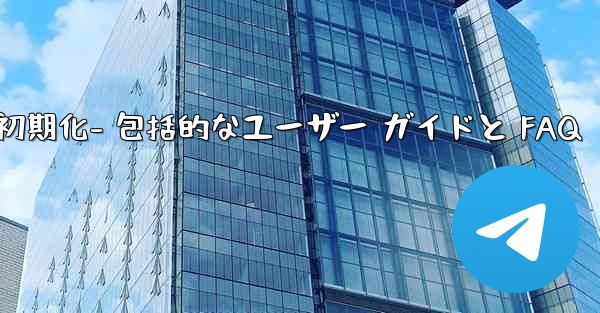 Telegram の初期化- 包括的なユーザー ガイドと FAQ