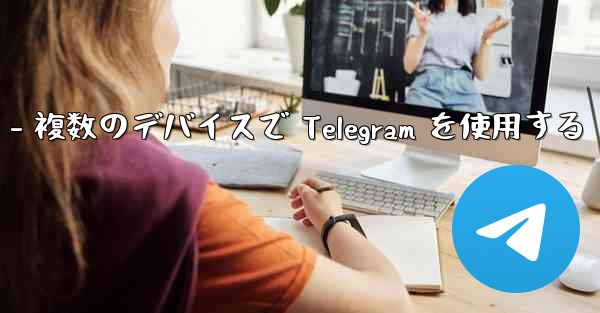 Telegram パート 3- ログインとクライアント - 複数のデバイスで Telegram を使用する
