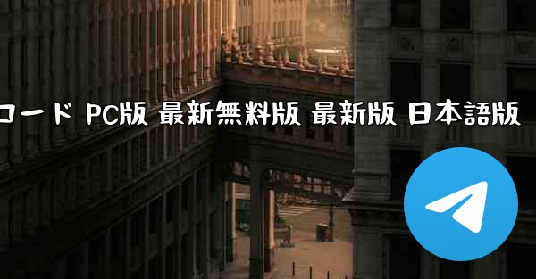 テレグラムチャットソフト 公式サイトダウンロード PC版 最新無料版 最新版 日本語版