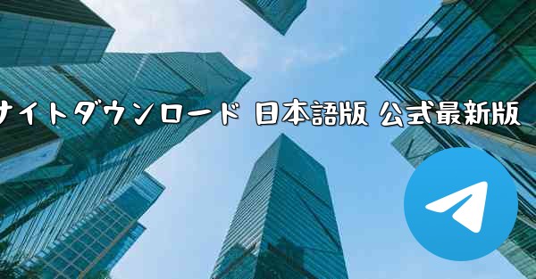 テレグラムアプリ 公式サイトダウンロード 日本語版 公式最新版