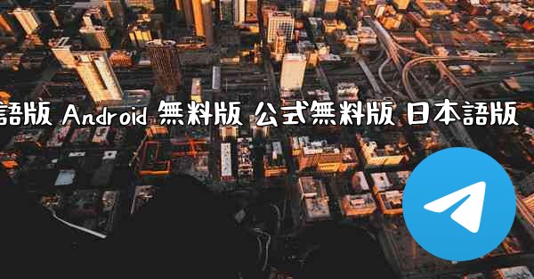 テレグラムチャットアプリ ダウンロード 日本語版 Android 無料版 公式無料版 日本語版