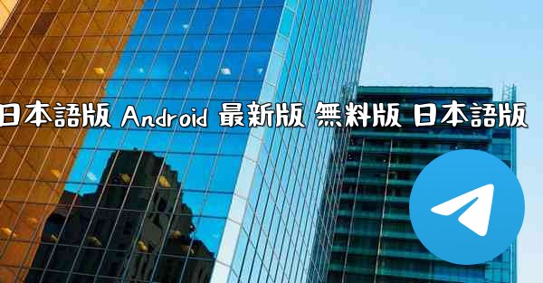 テレグラム PC版 公式ダウンロード 日本語版 Android 最新版 無料版 日本語版