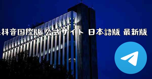 TikTok抖音国際版 公式サイト 日本語版 最新版