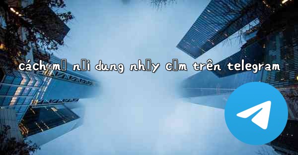 cách mở nội dung nhạy cảm trên telegram