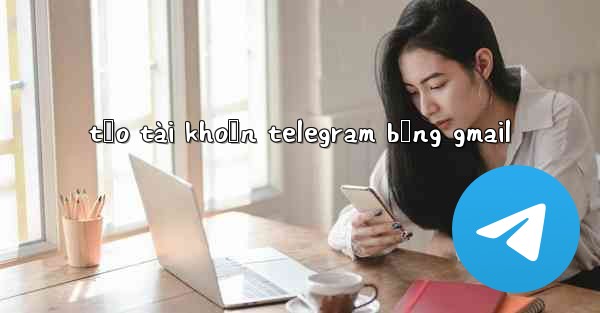 tạo tài khoản telegram bằng gmail