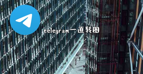 telegram一直转圈