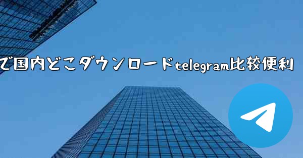 で国内どこダウンロードtelegram比较便利