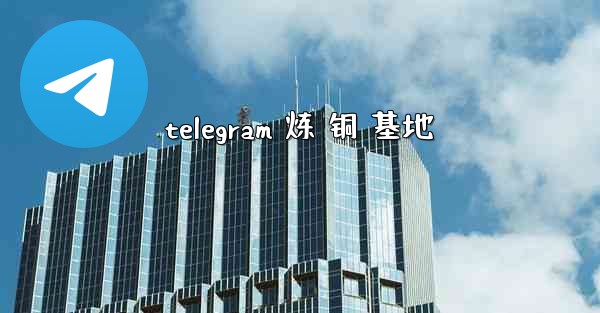 telegram 炼 铜 基地