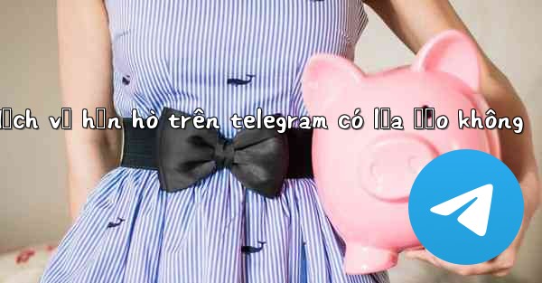 dịch vụ hẹn hò trên telegram có lừa đảo không