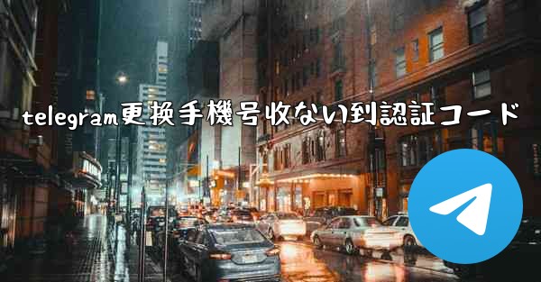 telegram更换手機号收ない到認証コード