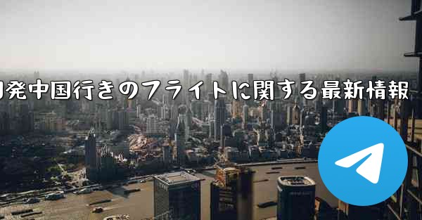 米国発中国行きのフライトに関する最新情報