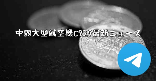 中露大型航空機C929最新ニュース