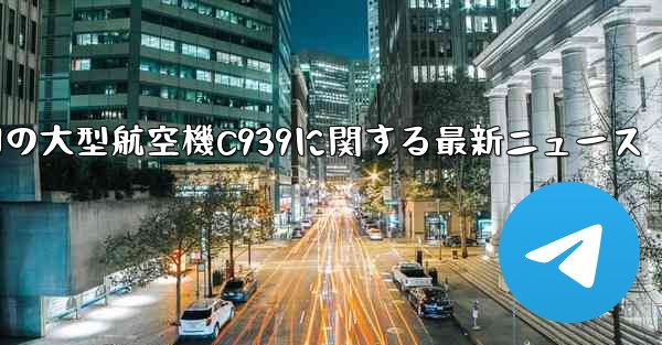 中国の大型航空機C939に関する最新ニュース