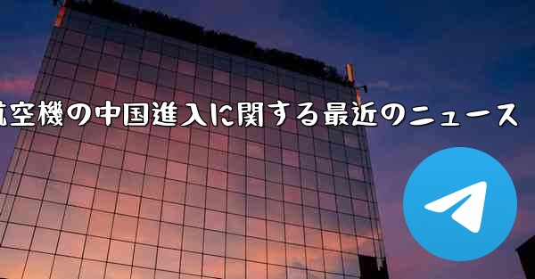 米国航空機の中国進入に関する最近のニュース