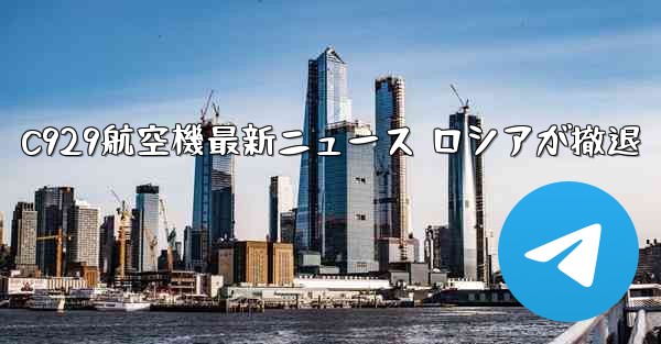 C929航空機最新ニュース ロシアが撤退