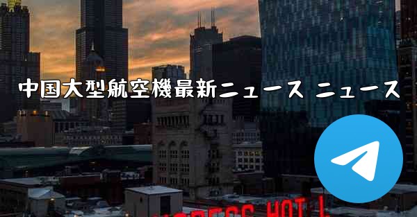中国大型航空機最新ニュース ニュース