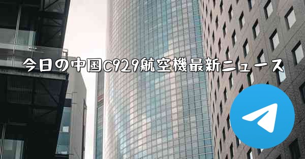 今日の中国C929航空機最新ニュース