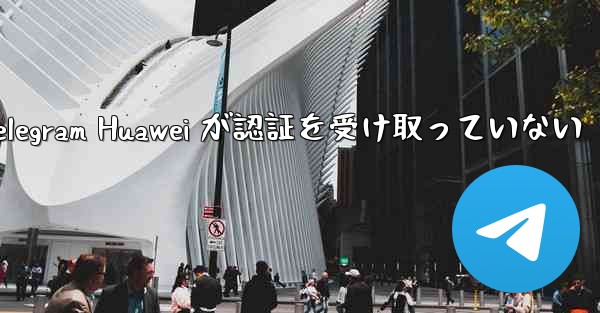 Telegram Huawei が認証を受け取っていない