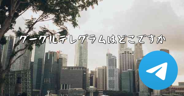 グーグルテレグラムはどこですか