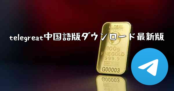 telegreat中国語版ダウンロード最新版