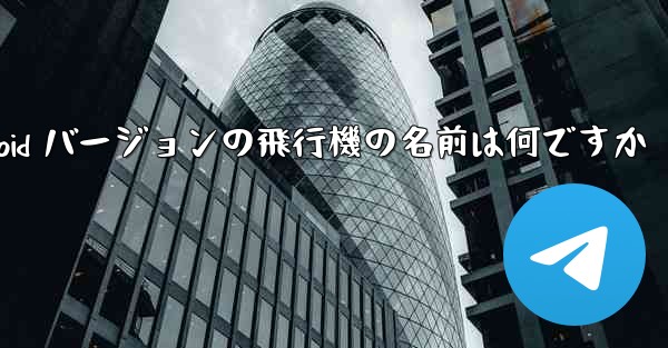 Android バージョンの飛行機の名前は何ですか