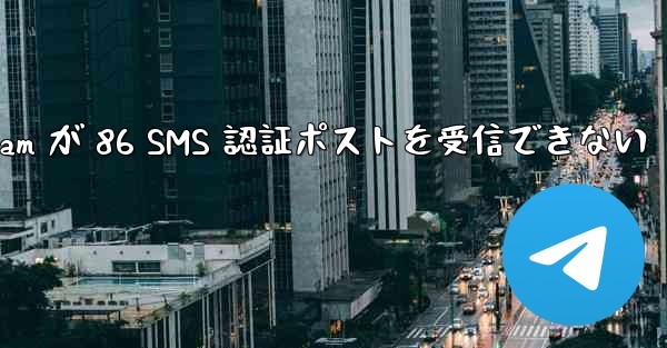 Telegram が 86 SMS 認証ポストを受信できない