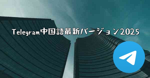 Telegram中国語最新バージョン2025