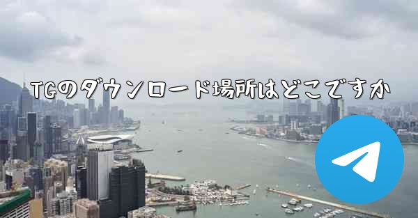 <b>TGのダウンロード場所はどこですか</b>