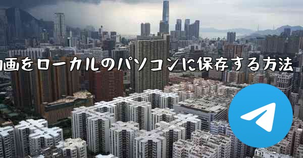 b局からダウンロードした動画をローカルのパソコンに保存する方法