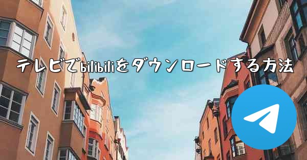 テレビでbilibiliをダウンロードする方法