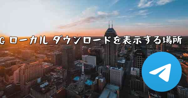 TG ローカル ダウンロードを表示する場所