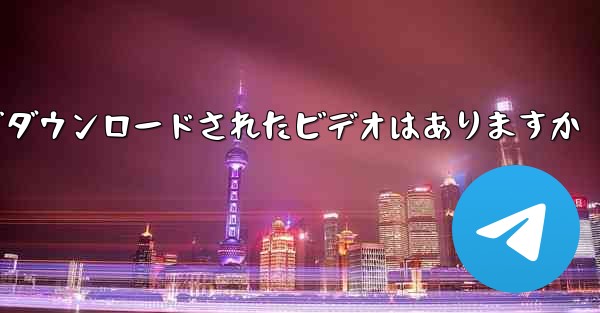 <b>tg ローカルでダウンロードされたビデオはありますか</b>